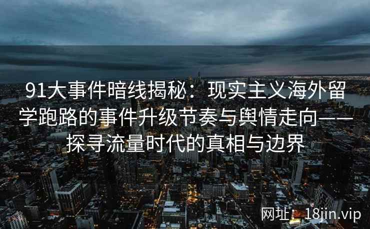 91大事件暗线揭秘：现实主义海外留学跑路的事件升级节奏与舆情走向——探寻流量时代的真相与边界