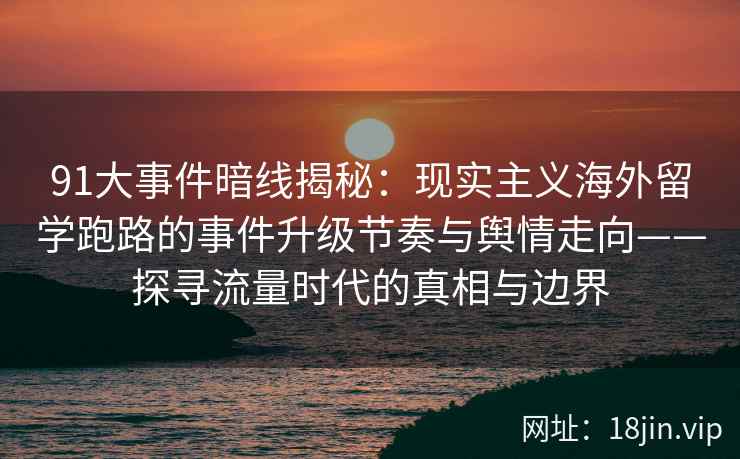 91大事件暗线揭秘：现实主义海外留学跑路的事件升级节奏与舆情走向——探寻流量时代的真相与边界  第2张