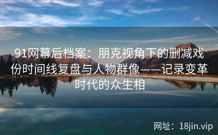 91网幕后档案：朋克视角下的删减戏份时间线复盘与人物群像——记录变革时代的众生相  第1张