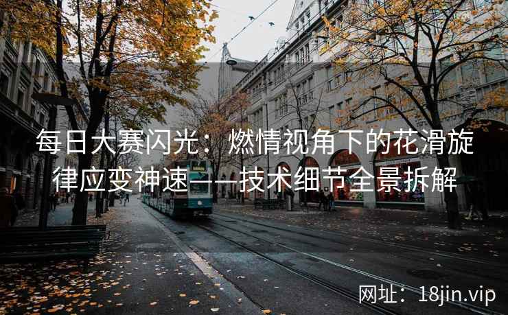 每日大赛闪光：燃情视角下的花滑旋律应变神速——技术细节全景拆解  第1张