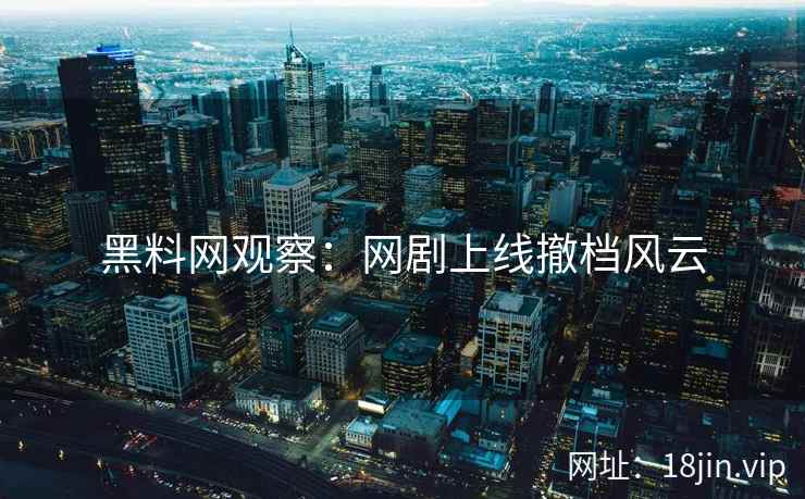 黑料网观察：网剧上线撤档风云