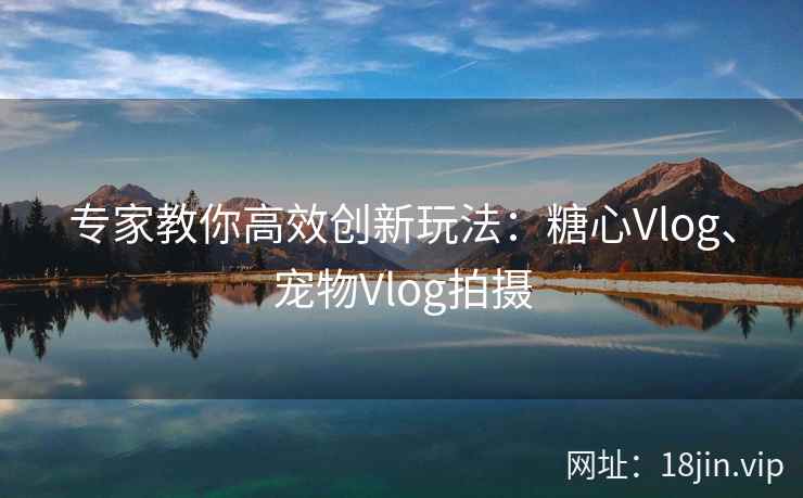 专家教你高效创新玩法：糖心Vlog、宠物Vlog拍摄