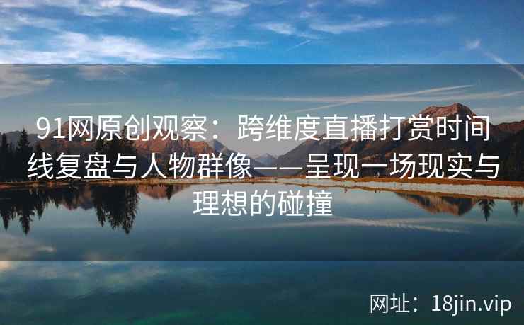 91网原创观察：跨维度直播打赏时间线复盘与人物群像——呈现一场现实与理想的碰撞