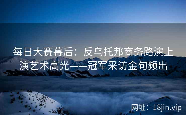 每日大赛幕后：反乌托邦商务路演上演艺术高光——冠军采访金句频出  第2张