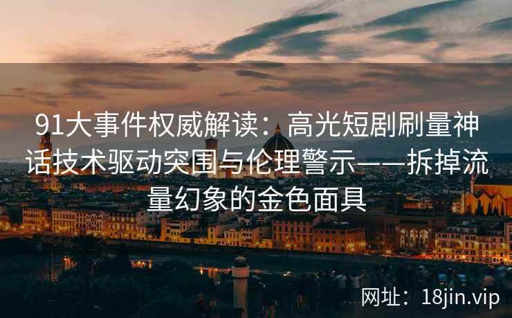 91大事件权威解读：高光短剧刷量神话技术驱动突围与伦理警示——拆掉流量幻象的金色面具  第2张