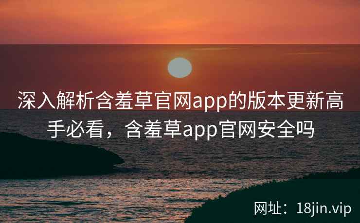 深入解析含羞草官网app的版本更新高手必看，含羞草app官网安全吗  第2张