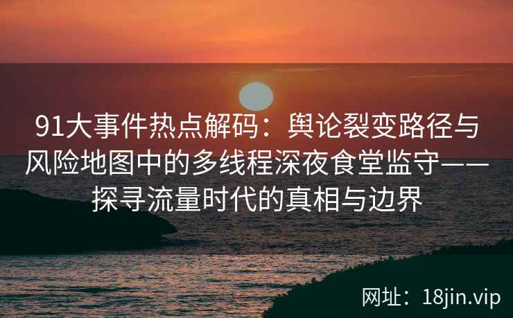91大事件热点解码：舆论裂变路径与风险地图中的多线程深夜食堂监守——探寻流量时代的真相与边界  第2张