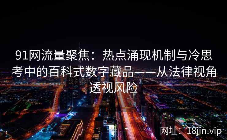 91网流量聚焦：热点涌现机制与冷思考中的百科式数字藏品——从法律视角透视风险  第2张