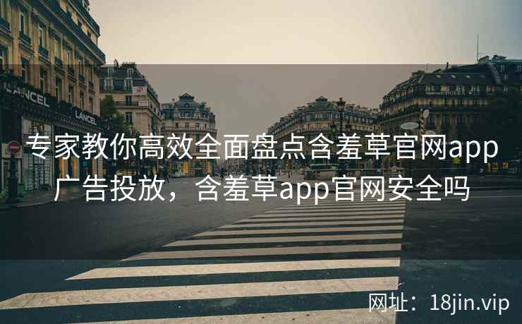 专家教你高效全面盘点含羞草官网app广告投放，含羞草app官网安全吗  第1张