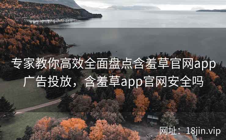专家教你高效全面盘点含羞草官网app广告投放，含羞草app官网安全吗  第2张