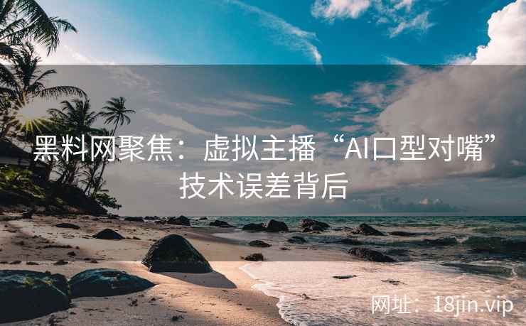黑料网聚焦：虚拟主播“AI口型对嘴”技术误差背后  第2张