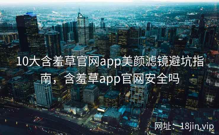 10大含羞草官网app美颜滤镜避坑指南，含羞草app官网安全吗  第2张