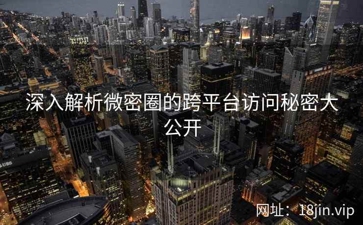 深入解析微密圈的跨平台访问秘密大公开  第1张