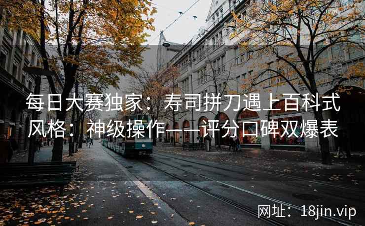 每日大赛独家：寿司拼刀遇上百科式风格：神级操作——评分口碑双爆表  第2张