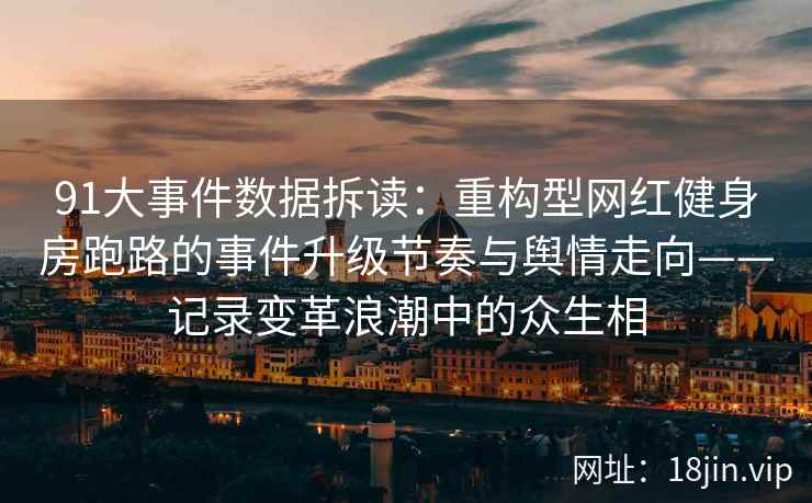 91大事件数据拆读：重构型网红健身房跑路的事件升级节奏与舆情走向——记录变革浪潮中的众生相  第1张