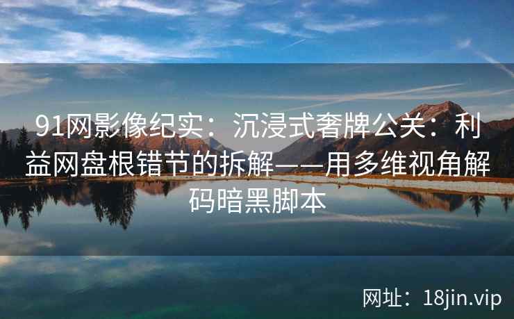 91网影像纪实：沉浸式奢牌公关：利益网盘根错节的拆解——用多维视角解码暗黑脚本  第1张