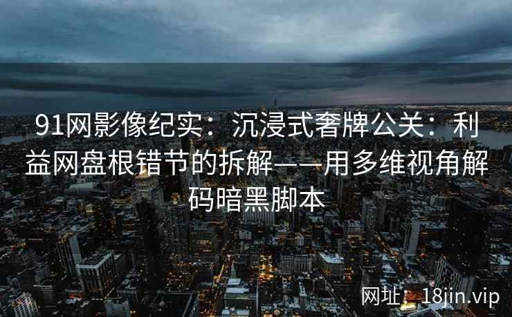 91网影像纪实：沉浸式奢牌公关：利益网盘根错节的拆解——用多维视角解码暗黑脚本  第2张