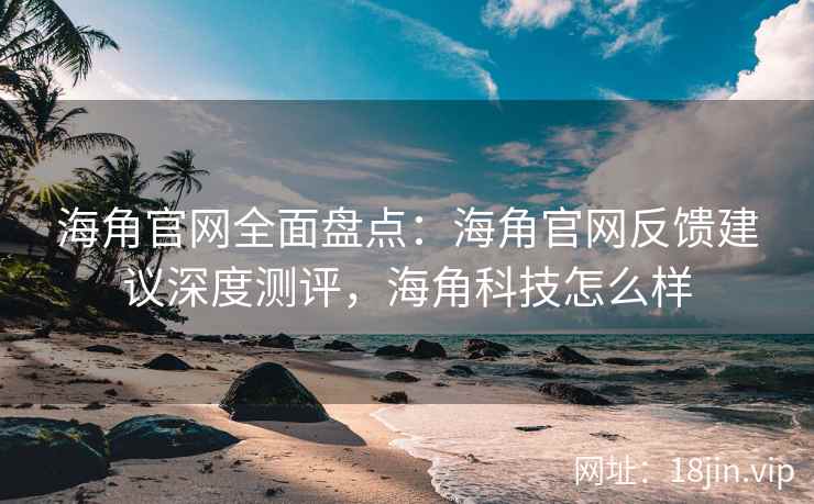 海角官网全面盘点：海角官网反馈建议深度测评，海角科技怎么样  第1张