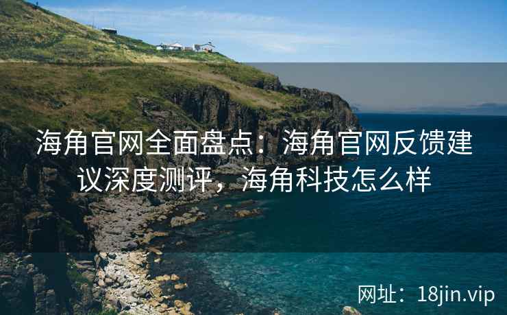 海角官网全面盘点：海角官网反馈建议深度测评，海角科技怎么样  第2张