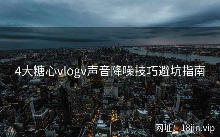 4大糖心vlogv声音降噪技巧避坑指南  第1张