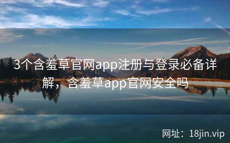 3个含羞草官网app注册与登录必备详解，含羞草app官网安全吗  第2张