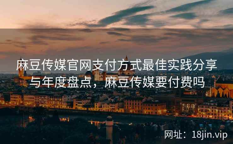 麻豆传媒官网支付方式最佳实践分享与年度盘点，麻豆传媒要付费吗  第1张