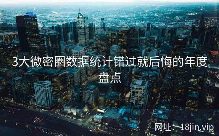 3大微密圈数据统计错过就后悔的年度盘点