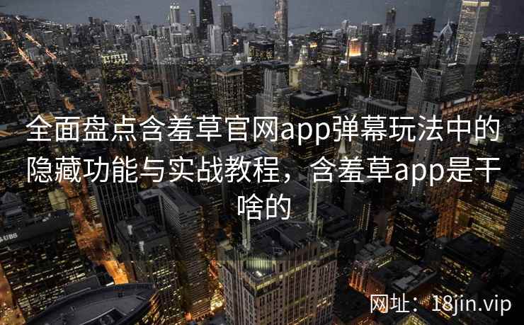 全面盘点含羞草官网app弹幕玩法中的隐藏功能与实战教程，含羞草app是干啥的