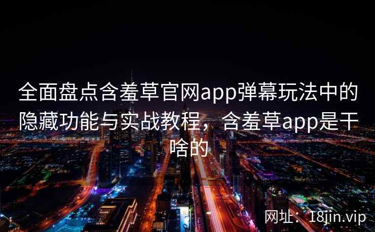 全面盘点含羞草官网app弹幕玩法中的隐藏功能与实战教程，含羞草app是干啥的