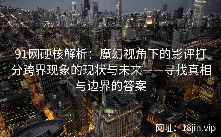 91网硬核解析：魔幻视角下的影评打分跨界现象的现状与未来——寻找真相与边界的答案