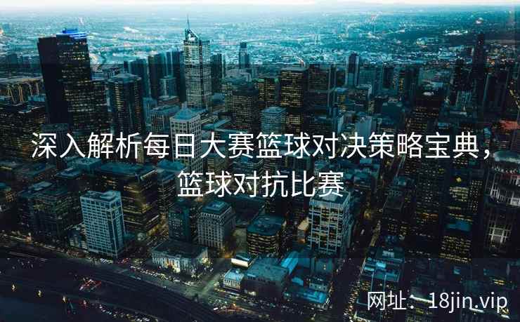 深入解析每日大赛篮球对决策略宝典，篮球对抗比赛