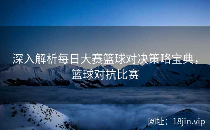 深入解析每日大赛篮球对决策略宝典，篮球对抗比赛  第2张