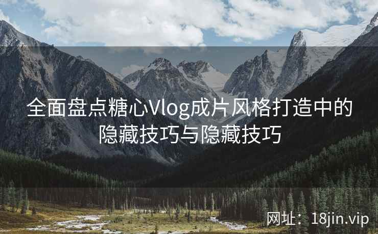 全面盘点糖心Vlog成片风格打造中的隐藏技巧与隐藏技巧