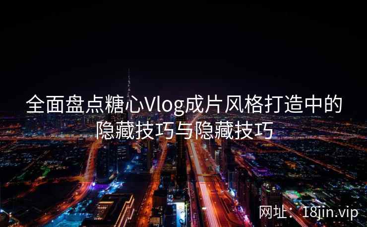 全面盘点糖心Vlog成片风格打造中的隐藏技巧与隐藏技巧