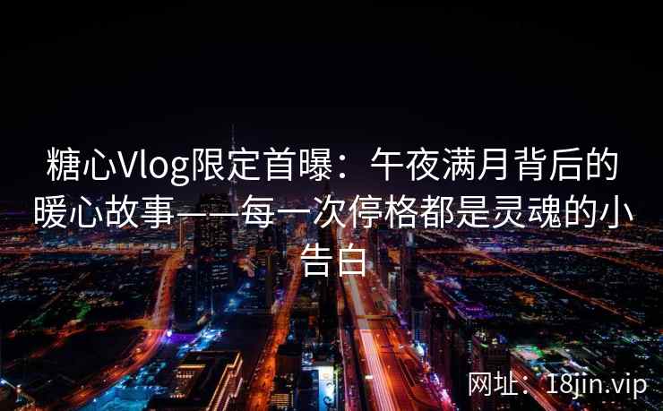糖心Vlog限定首曝：午夜满月背后的暖心故事——每一次停格都是灵魂的小告白