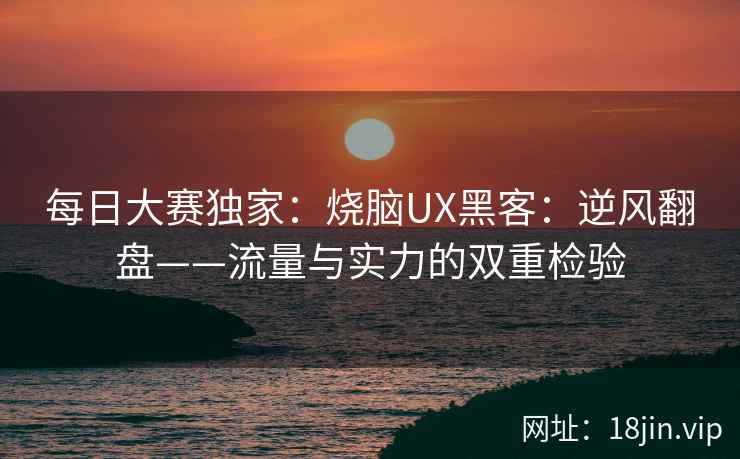 每日大赛独家：烧脑UX黑客：逆风翻盘——流量与实力的双重检验