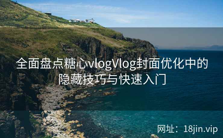 全面盘点糖心vlogVlog封面优化中的隐藏技巧与快速入门