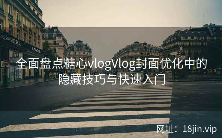 全面盘点糖心vlogVlog封面优化中的隐藏技巧与快速入门